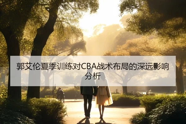 郭艾伦夏季训练对CBA战术布局的深远影响分析