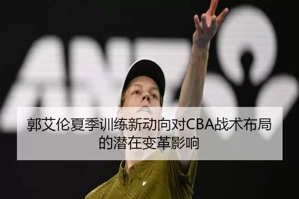 郭艾伦夏季训练新动向对CBA战术布局的潜在变革影响