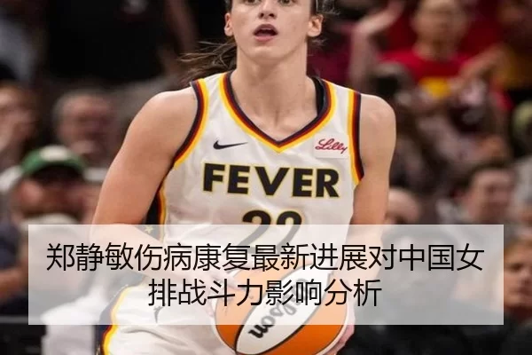 郑静敏伤病康复最新进展对中国女排战斗力影响分析